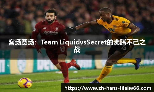 客场赛场：Team LiquidvsSecret的沸腾不已之战